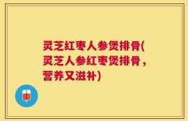 灵芝红枣人参煲排骨(灵芝人参红枣煲排骨，营养又滋补)