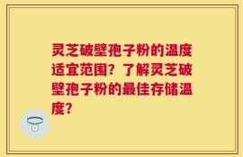 灵芝破壁孢子粉的温度适宜范围？了解灵芝破壁孢子粉的最佳存储温度？