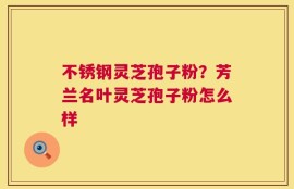 不锈钢灵芝孢子粉？芳兰名叶灵芝孢子粉怎么样