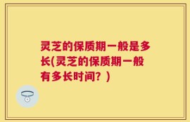 灵芝的保质期一般是多长(灵芝的保质期一般有多长时间？)