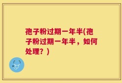 孢子粉过期一年半(孢子粉过期一年半，如何处理？)