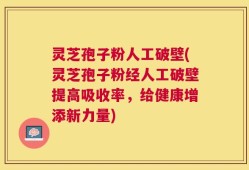 灵芝孢子粉人工破壁(灵芝孢子粉经人工破壁提高吸收率，给健康增添新力量)