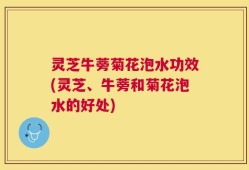 灵芝牛蒡菊花泡水功效(灵芝、牛蒡和菊花泡水的好处)