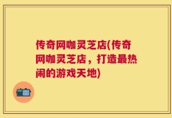 传奇网咖灵芝店(传奇网咖灵芝店，打造最热闹的游戏天地)