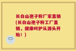 长白山孢子粉厂家直销(长白山孢子粉工厂直销，健康呵护从源头开始！)