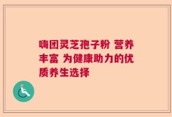 嗨团灵芝孢子粉 营养丰富 为健康助力的优质养生选择