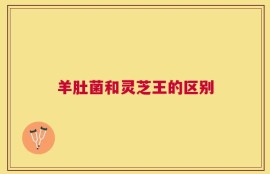 羊肚菌和灵芝王的区别