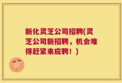 新化灵芝公司招聘(灵芝公司新招聘，机会难得赶紧来应聘！)