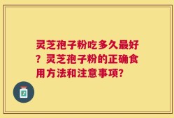 灵芝孢子粉吃多久最好？灵芝孢子粉的正确食用方法和注意事项？