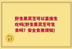 野生黑灵芝可以直接生吃吗(野生黑灵芝可生食吗？安全食用须知)