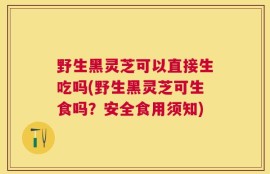 野生黑灵芝可以直接生吃吗(野生黑灵芝可生食吗？安全食用须知)