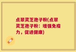 点翠灵芝孢子粉(点翠灵芝孢子粉：增强免疫力，促进健康)