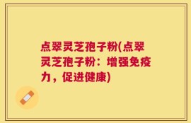 点翠灵芝孢子粉(点翠灵芝孢子粉：增强免疫力，促进健康)