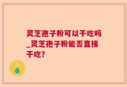 灵芝孢子粉可以干吃吗_灵芝孢子粉能否直接干吃？