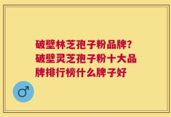 破壁林芝孢子粉品牌？破壁灵芝孢子粉十大品牌排行榜什么牌子好