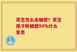 灵芝怎么去破壁？灵芝孢子粉破壁99%什么意思