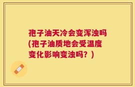 孢子油天冷会变浑浊吗(孢子油质地会受温度变化影响变浊吗？)