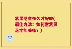 紫灵芝煮多久才好吃(最佳方法：如何煮紫灵芝才能美味？)