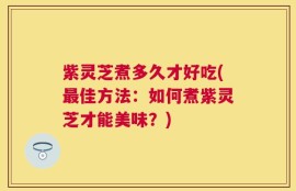 紫灵芝煮多久才好吃(最佳方法：如何煮紫灵芝才能美味？)
