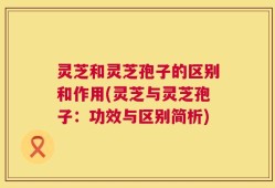 灵芝和灵芝孢子的区别和作用(灵芝与灵芝孢子：功效与区别简析)