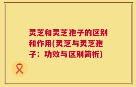 灵芝和灵芝孢子的区别和作用(灵芝与灵芝孢子：功效与区别简析)