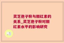 灵芝孢子粉与胆红素的关系_灵芝孢子粉对胆红素水平的影响研究