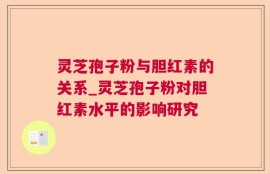 灵芝孢子粉与胆红素的关系_灵芝孢子粉对胆红素水平的影响研究