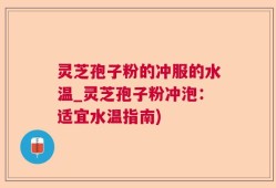 灵芝孢子粉的冲服的水温_灵芝孢子粉冲泡：适宜水温指南)
