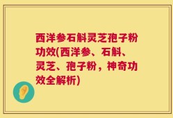 西洋参石斛灵芝孢子粉功效(西洋参、石斛、灵芝、孢子粉，神奇功效全解析)