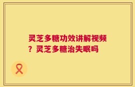 灵芝多糖功效讲解视频？灵芝多糖治失眠吗
