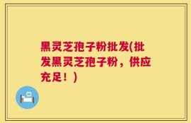 黑灵芝孢子粉批发(批发黑灵芝孢子粉，供应充足！)