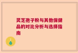 灵芝孢子粉与其他保健品的对比分析与选择指南