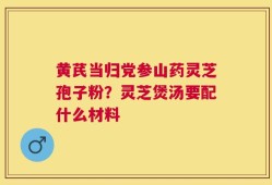 黄芪当归党参山药灵芝孢子粉？灵芝煲汤要配什么材料