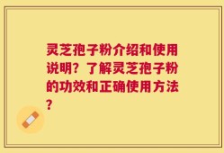 灵芝孢子粉介绍和使用说明？了解灵芝孢子粉的功效和正确使用方法？
