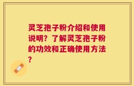 灵芝孢子粉介绍和使用说明？了解灵芝孢子粉的功效和正确使用方法？