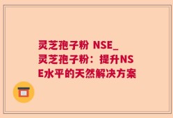 灵芝孢子粉 NSE_灵芝孢子粉：提升NSE水平的天然解决方案