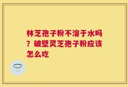 林芝孢子粉不溶于水吗？破壁灵芝孢子粉应该怎么吃