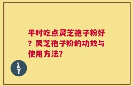 平时吃点灵芝孢子粉好？灵芝孢子粉的功效与使用方法？