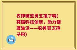 农神破壁灵芝孢子粉(突破科技创新，助力健康生活——农神灵芝孢子粉)