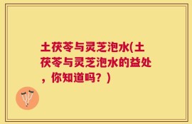 土茯苓与灵芝泡水(土茯苓与灵芝泡水的益处，你知道吗？)