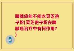 胰腺癌能不能吃灵芝孢子粉(灵芝孢子粉在胰腺癌治疗中有何作用？)