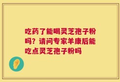 吃药了能喝灵芝孢子粉吗？请问专家羊康后能吃点灵芝孢子粉吗
