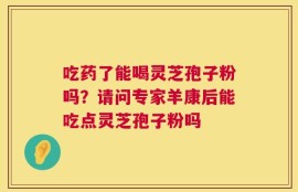 吃药了能喝灵芝孢子粉吗？请问专家羊康后能吃点灵芝孢子粉吗
