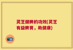 灵芝健脾的功效(灵芝有益脾胃，助健康)