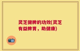 灵芝健脾的功效(灵芝有益脾胃，助健康)