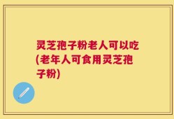 灵芝孢子粉老人可以吃(老年人可食用灵芝孢子粉)