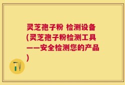灵芝孢子粉 检测设备(灵芝孢子粉检测工具——安全检测您的产品)