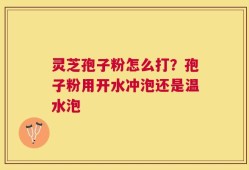 灵芝孢子粉怎么打？孢子粉用开水冲泡还是温水泡