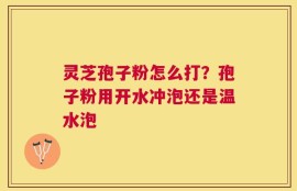 灵芝孢子粉怎么打？孢子粉用开水冲泡还是温水泡
