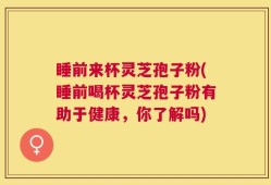 睡前来杯灵芝孢子粉(睡前喝杯灵芝孢子粉有助于健康，你了解吗)